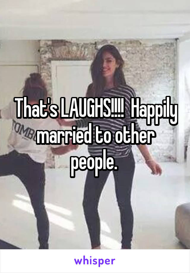 That's LAUGHS!!!!  Happily married to other people. 