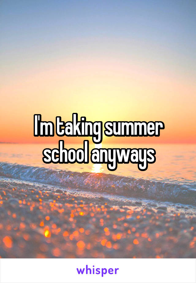 I'm taking summer school anyways