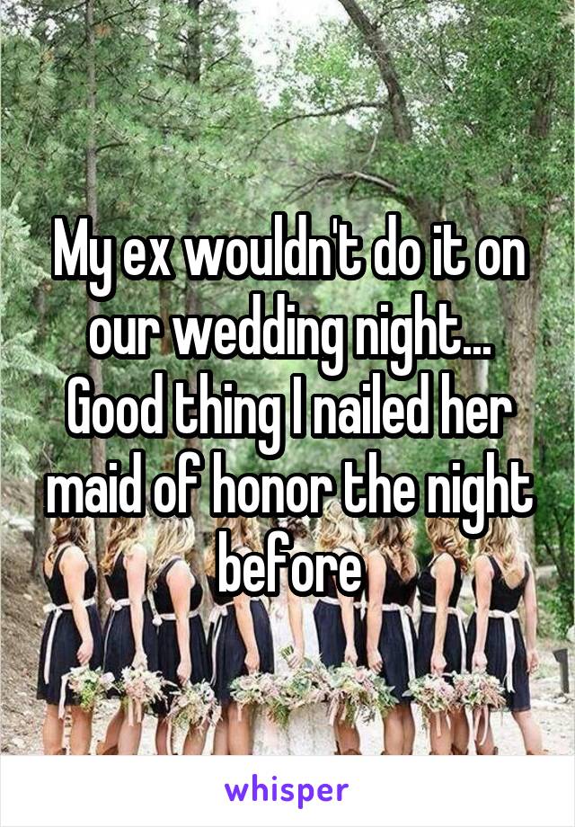 My ex wouldn't do it on our wedding night...
Good thing I nailed her maid of honor the night before