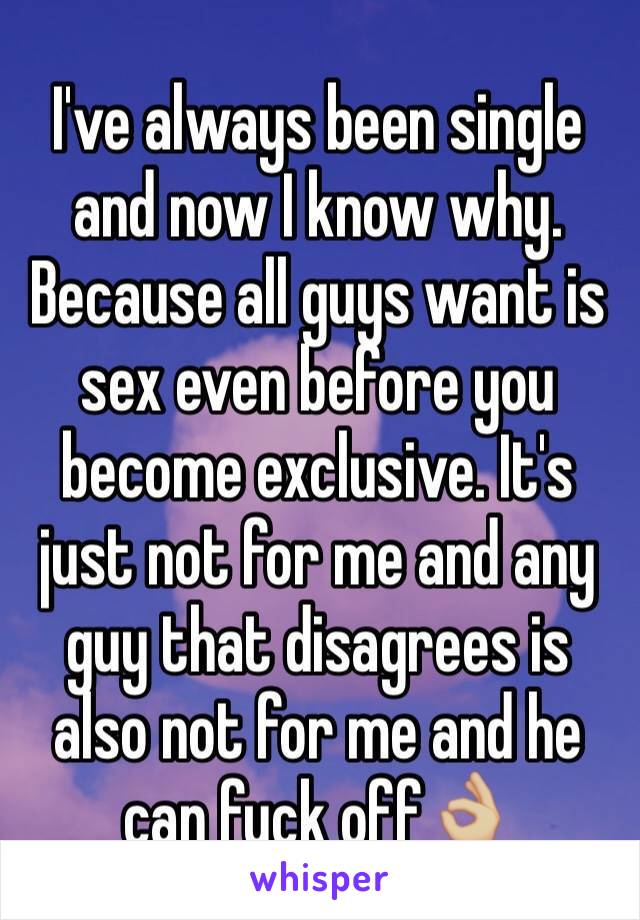 I've always been single and now I know why. Because all guys want is sex even before you become exclusive. It's just not for me and any guy that disagrees is also not for me and he can fuck off👌🏼