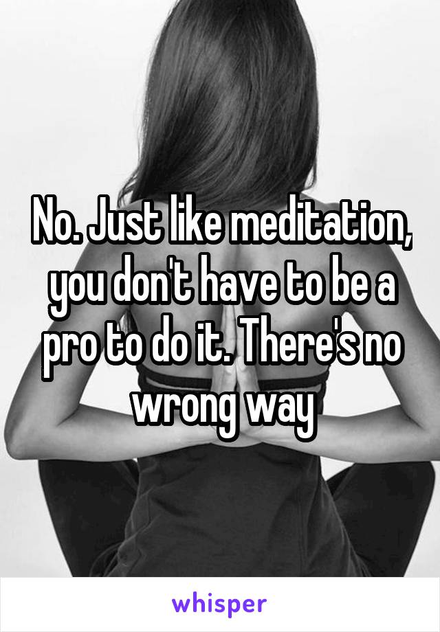 No. Just like meditation, you don't have to be a pro to do it. There's no wrong way