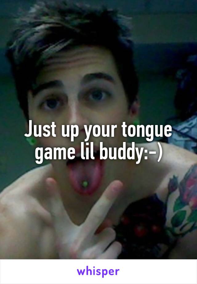 Just up your tongue game lil buddy:-)
