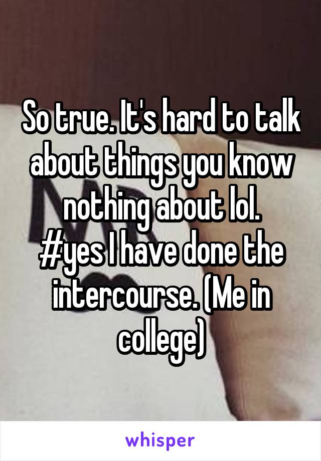 So true. It's hard to talk about things you know nothing about lol.
#yes I have done the intercourse. (Me in college)