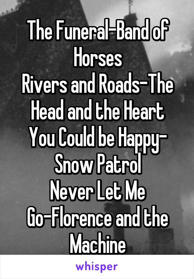 The Funeral-Band of Horses
Rivers and Roads-The Head and the Heart
You Could be Happy- Snow Patrol
Never Let Me Go-Florence and the Machine