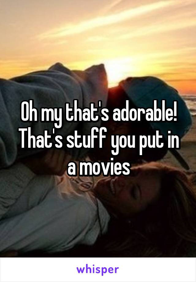 Oh my that's adorable! That's stuff you put in a movies