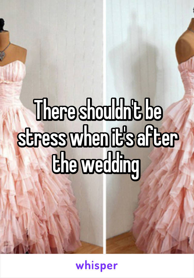 There shouldn't be stress when it's after the wedding 