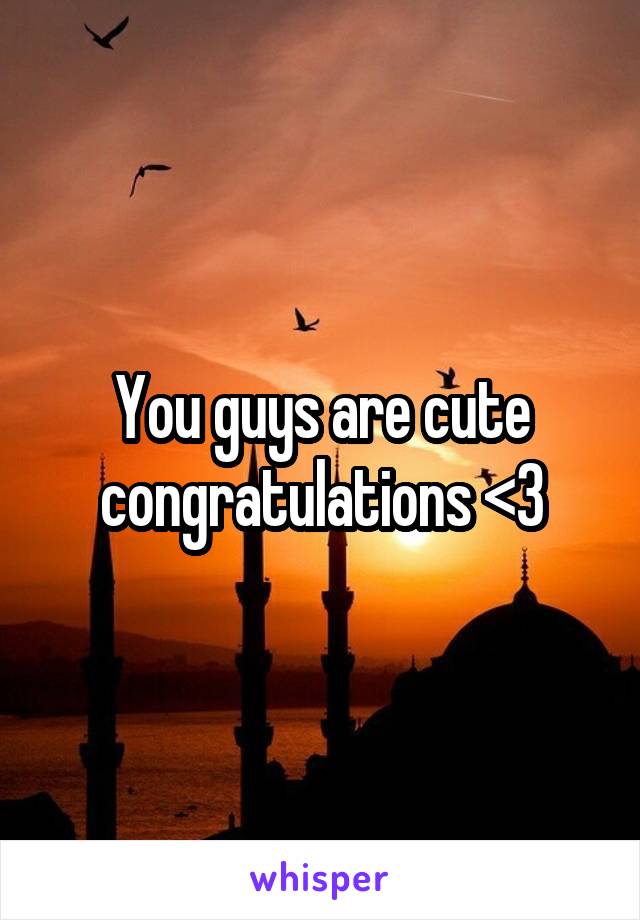 You guys are cute congratulations <3