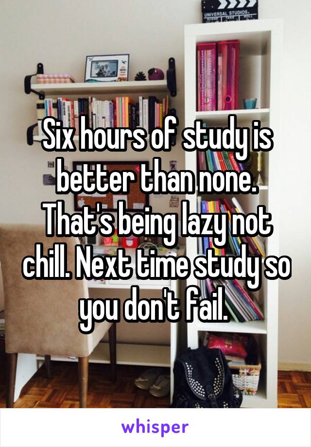 Six hours of study is better than none. That's being lazy not chill. Next time study so you don't fail. 