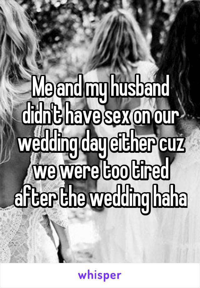 Me and my husband didn't have sex on our wedding day either cuz we were too tired after the wedding haha