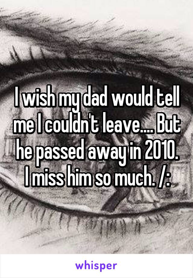 I wish my dad would tell me I couldn't leave.... But he passed away in 2010. I miss him so much. /: