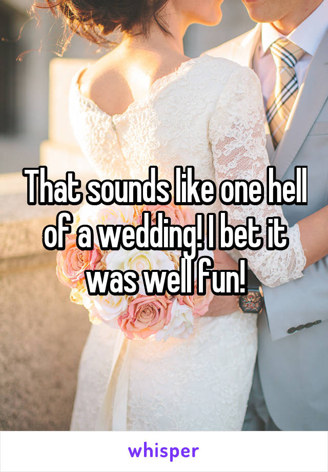 That sounds like one hell of a wedding! I bet it was well fun!