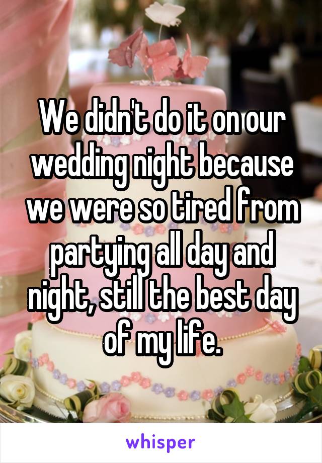 We didn't do it on our wedding night because we were so tired from partying all day and night, still the best day of my life.