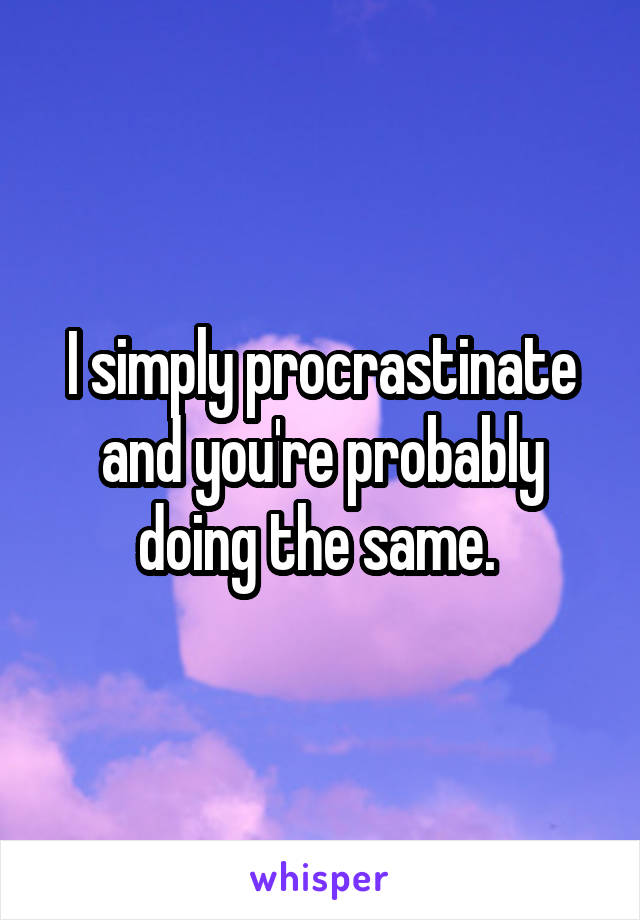 I simply procrastinate and you're probably doing the same. 