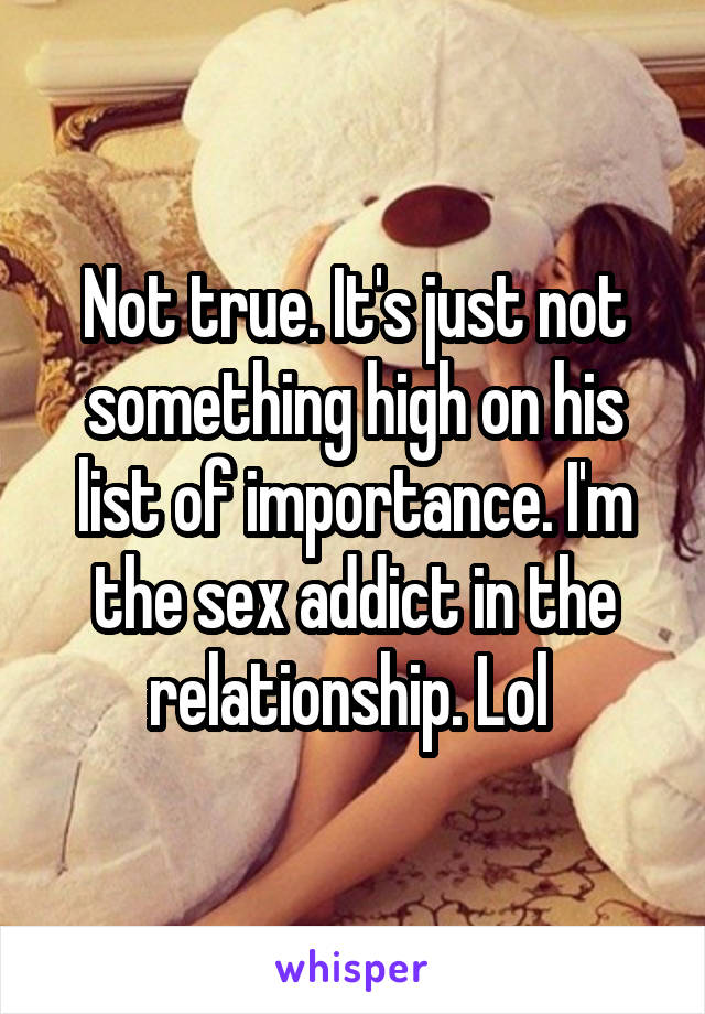 Not true. It's just not something high on his list of importance. I'm the sex addict in the relationship. Lol 