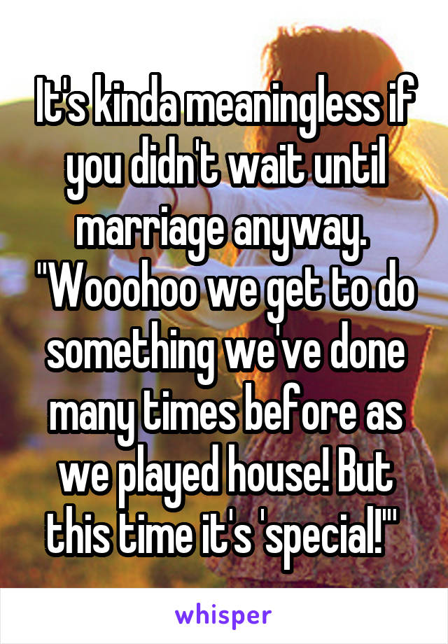 It's kinda meaningless if you didn't wait until marriage anyway.  "Wooohoo we get to do something we've done many times before as we played house! But this time it's 'special!'" 