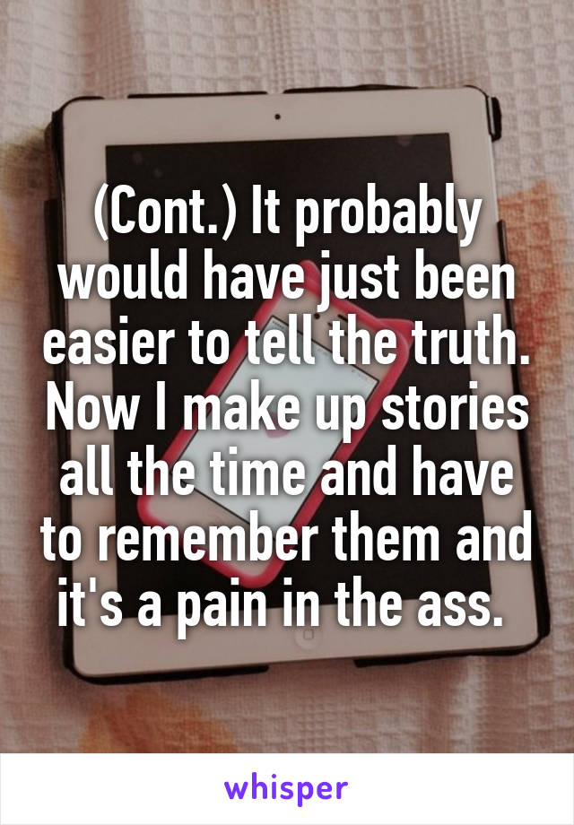 (Cont.) It probably would have just been easier to tell the truth. Now I make up stories all the time and have to remember them and it's a pain in the ass. 