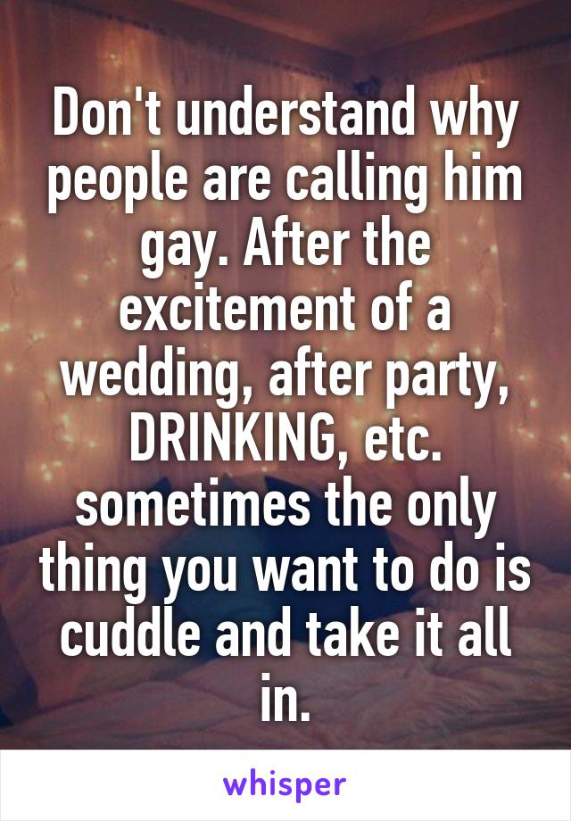 Don't understand why people are calling him gay. After the excitement of a wedding, after party, DRINKING, etc. sometimes the only thing you want to do is cuddle and take it all in.