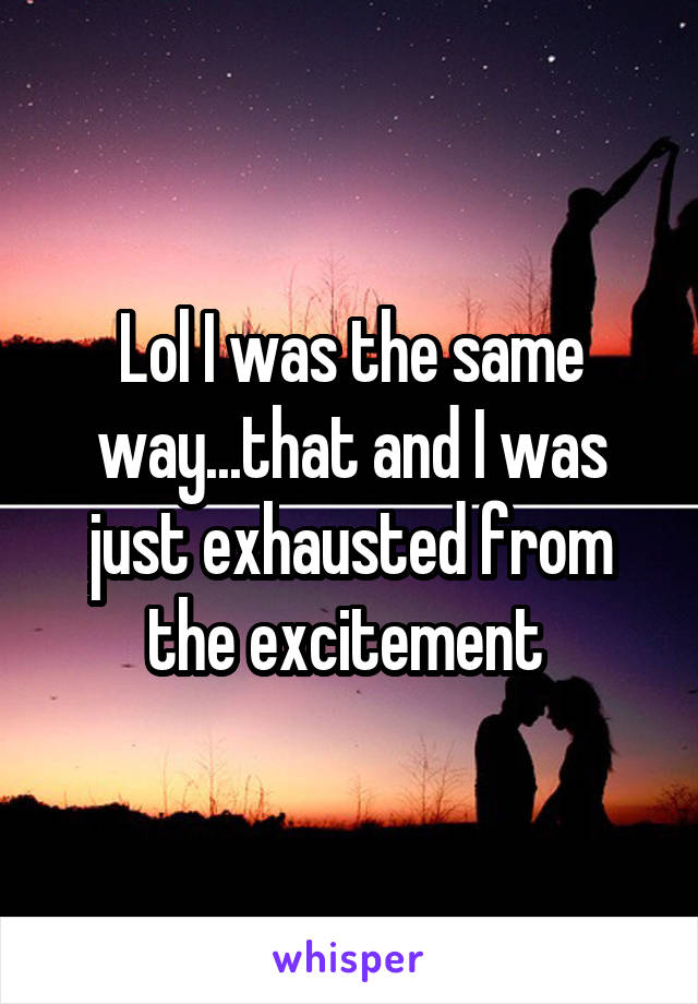 Lol I was the same way...that and I was just exhausted from the excitement 