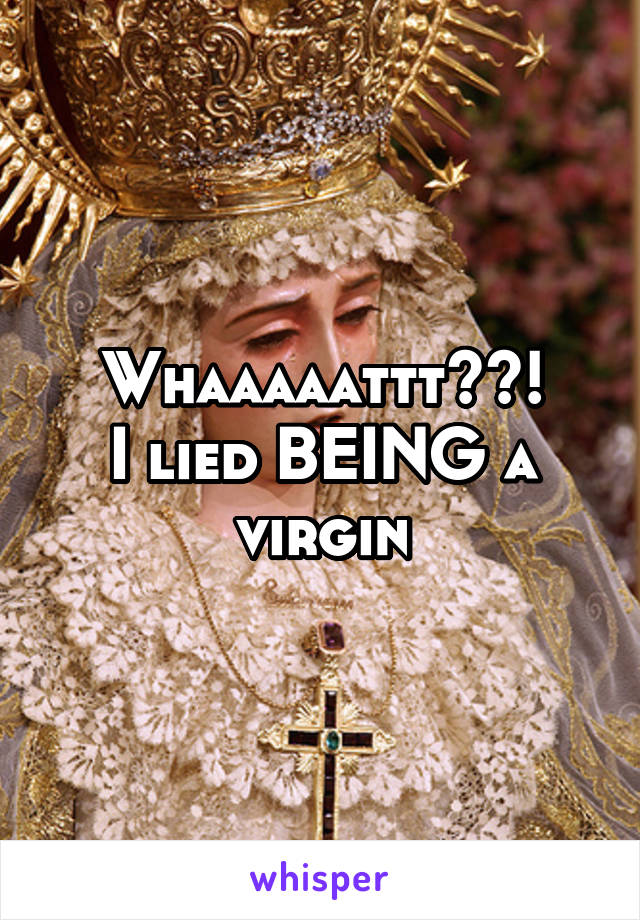 Whaaaaattt??!
I lied BEING a virgin