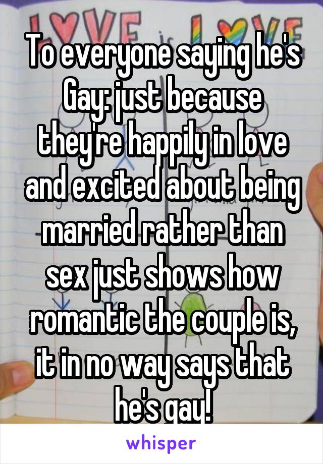 To everyone saying he's Gay: just because they're happily in love and excited about being married rather than sex just shows how romantic the couple is, it in no way says that he's gay!