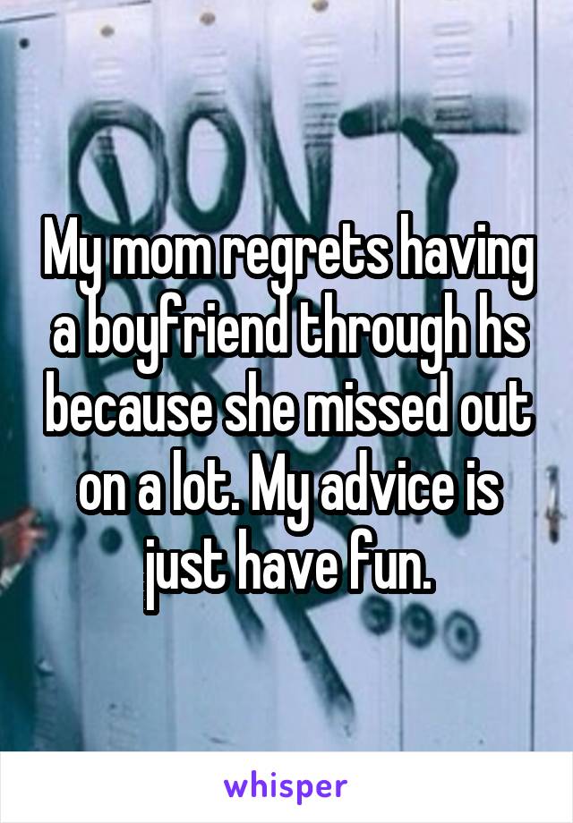 My mom regrets having a boyfriend through hs because she missed out on a lot. My advice is just have fun.