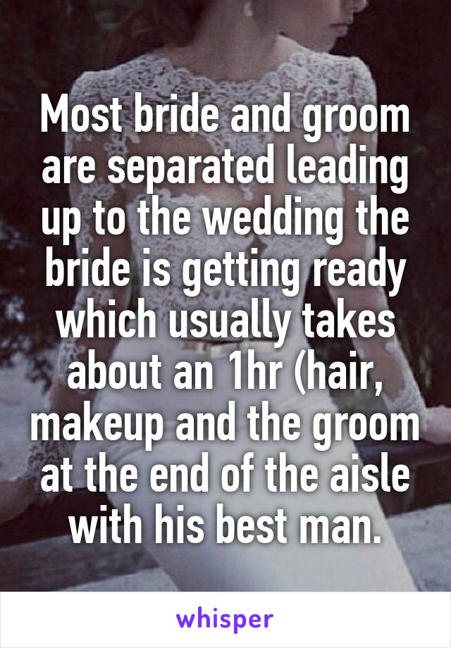   Most bride and groom are separated leading up to the wedding the bride is getting ready which usually takes about an 1hr (hair, makeup and the groom at the end of the aisle with his best man.