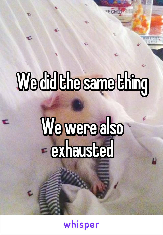 We did the same thing

We were also exhausted