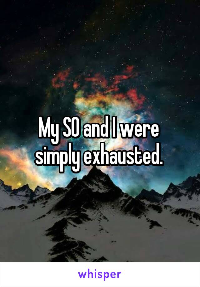 My SO and I were 
simply exhausted. 