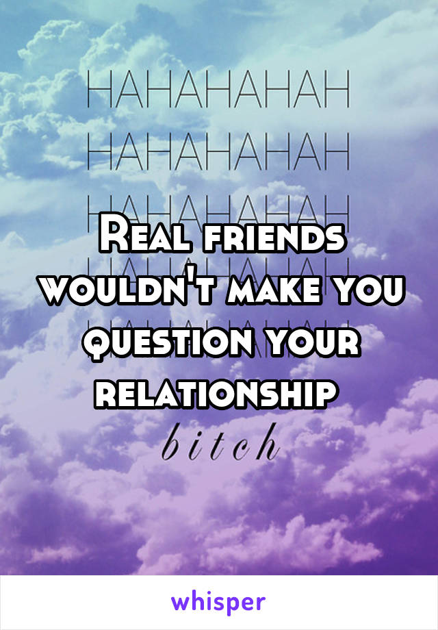 Real friends wouldn't make you question your relationship 