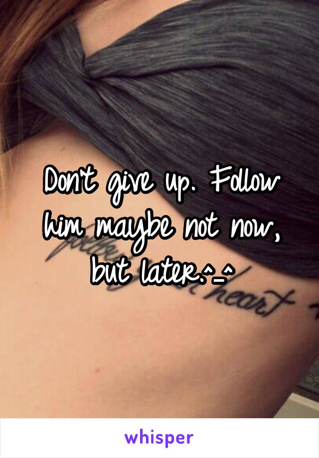 Don't give up. Follow him maybe not now, but later.^_^