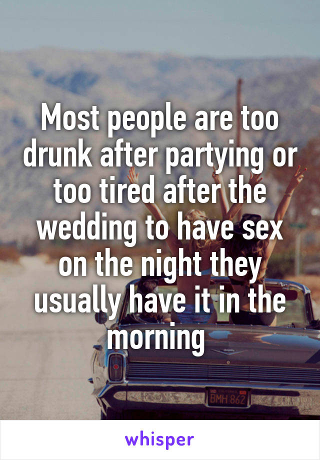 Most people are too drunk after partying or too tired after the wedding to have sex on the night they usually have it in the morning 