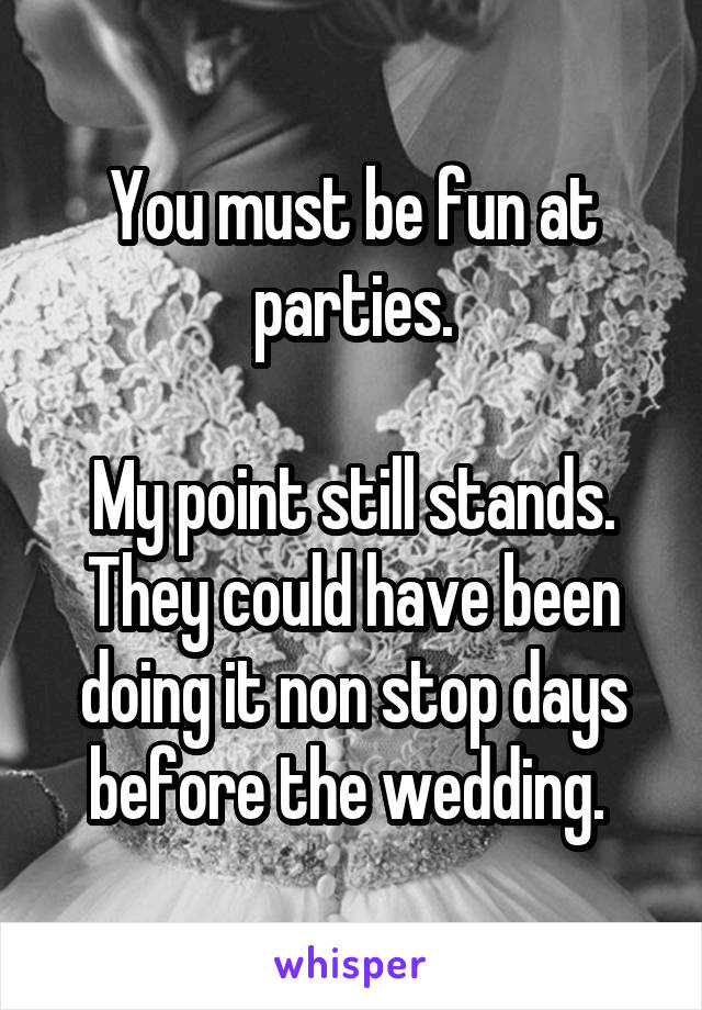 You must be fun at parties.

My point still stands. They could have been doing it non stop days before the wedding. 