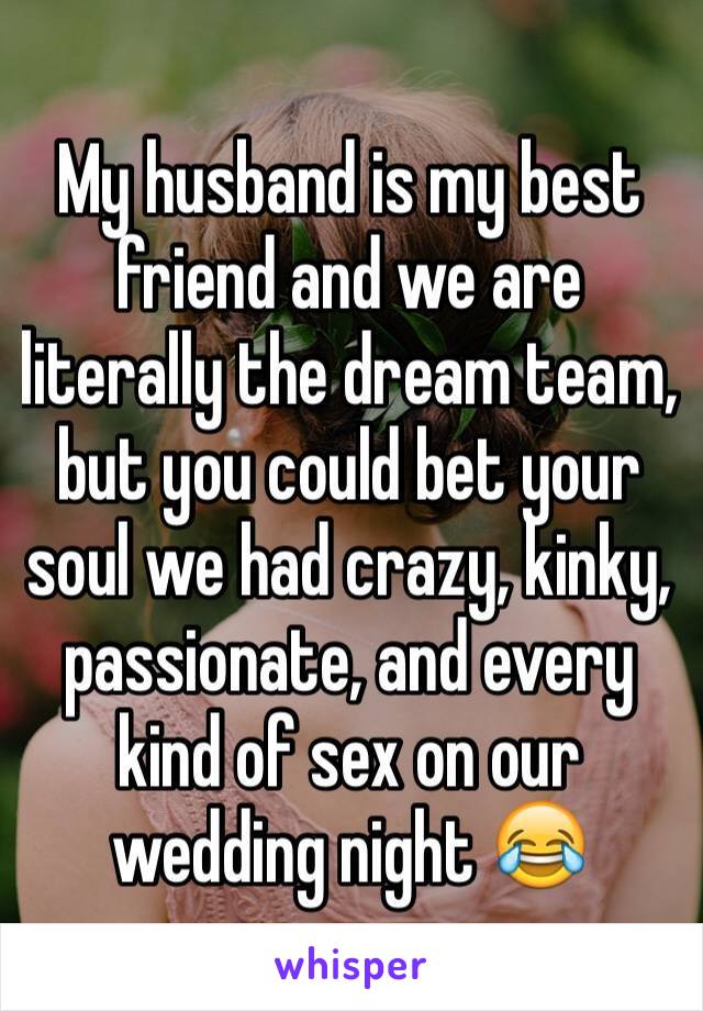 My husband is my best friend and we are literally the dream team, but you could bet your soul we had crazy, kinky, passionate, and every kind of sex on our wedding night 😂