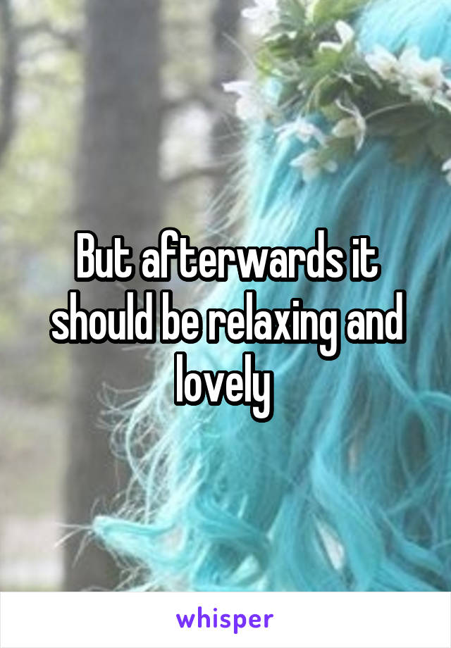 But afterwards it should be relaxing and lovely 