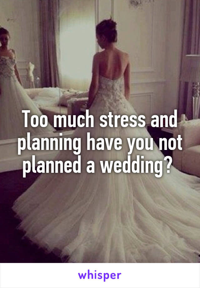 Too much stress and planning have you not planned a wedding? 