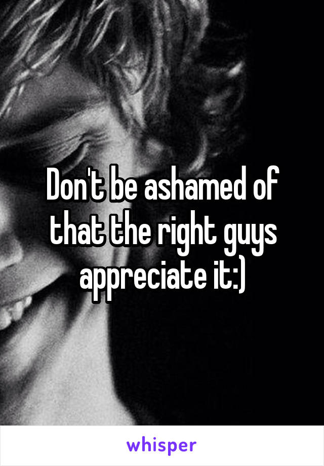 Don't be ashamed of that the right guys appreciate it:)