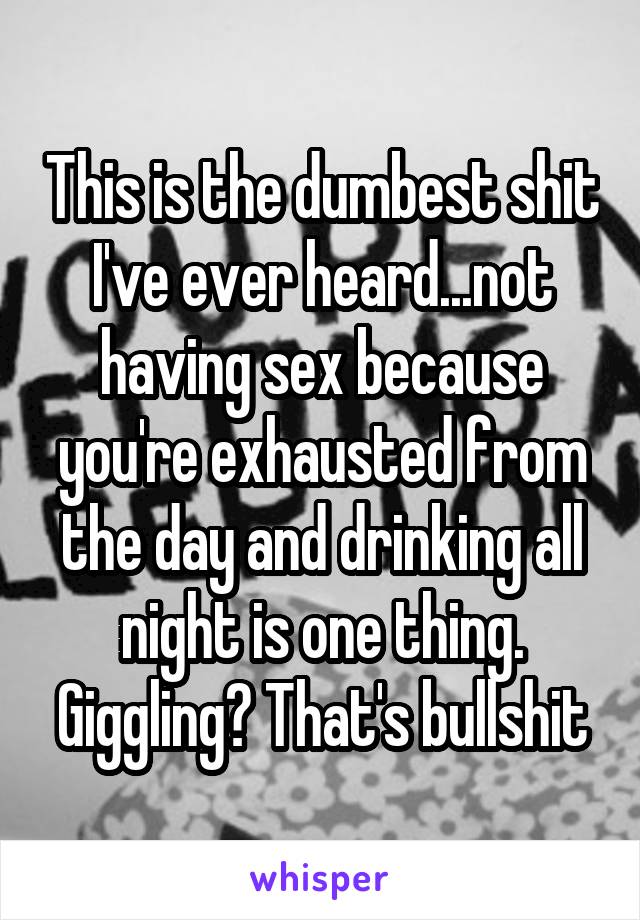 This is the dumbest shit I've ever heard...not having sex because you're exhausted from the day and drinking all night is one thing. Giggling? That's bullshit