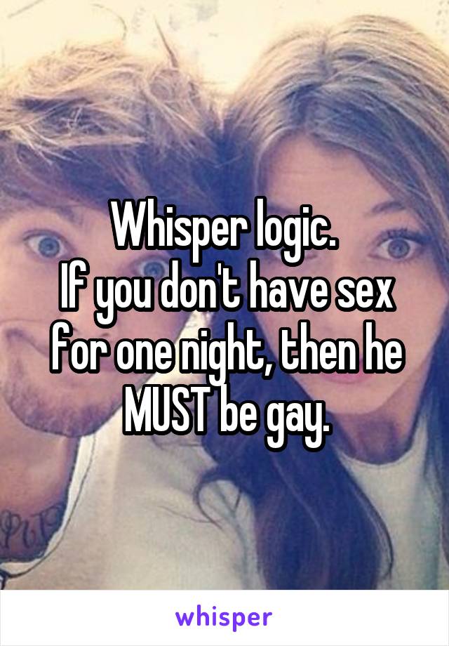 Whisper logic. 
If you don't have sex for one night, then he MUST be gay.