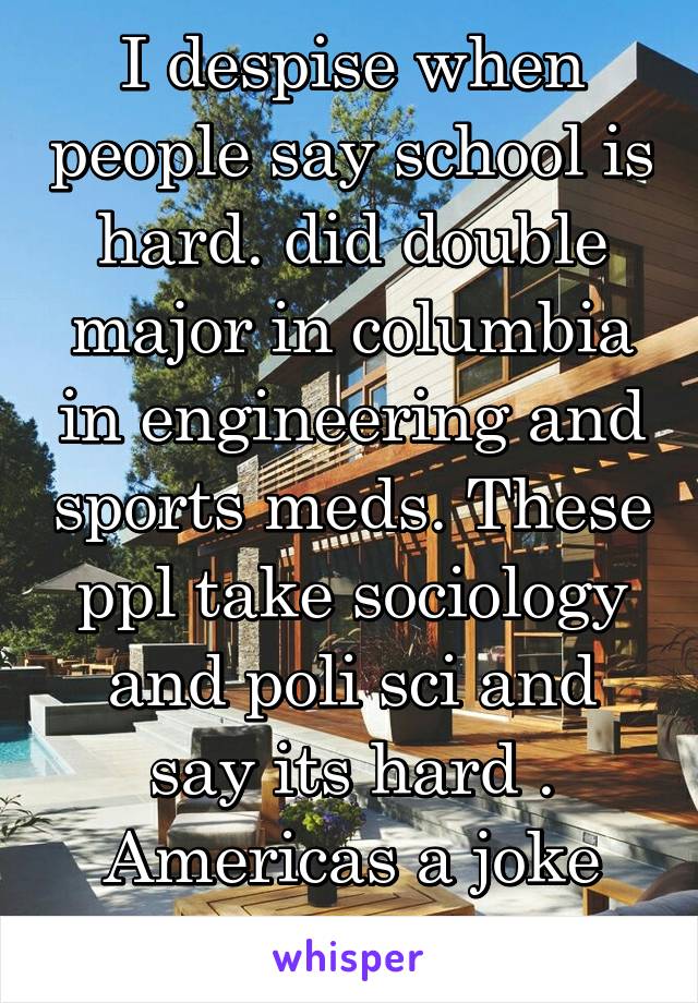 I despise when people say school is hard. did double major in columbia in engineering and sports meds. These ppl take sociology and poli sci and say its hard . Americas a joke with educAtion