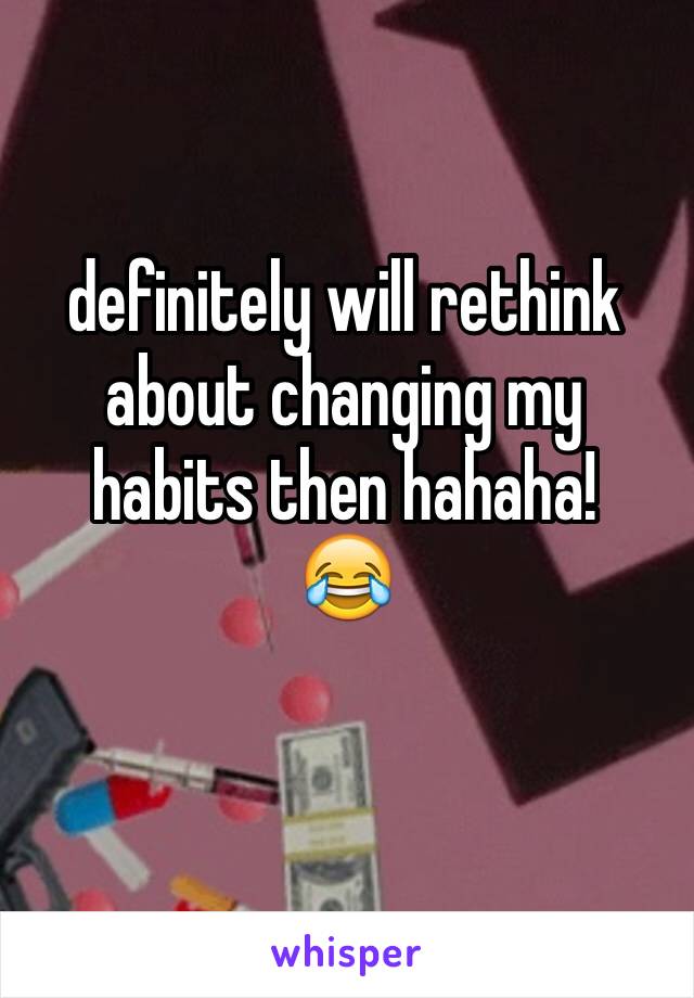 definitely will rethink about changing my habits then hahaha!
😂