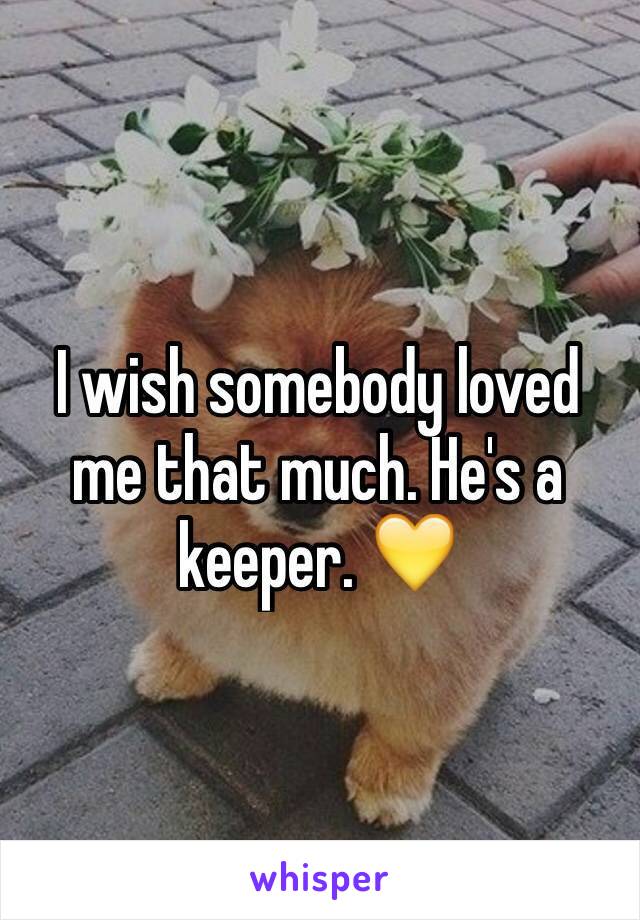 I wish somebody loved me that much. He's a keeper. 💛