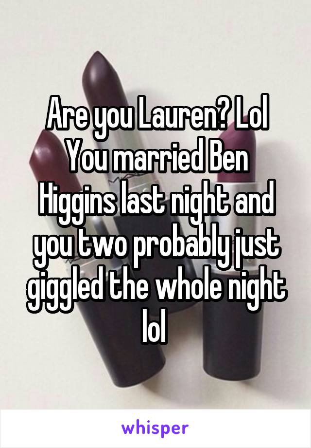 Are you Lauren? Lol
You married Ben Higgins last night and you two probably just giggled the whole night lol 