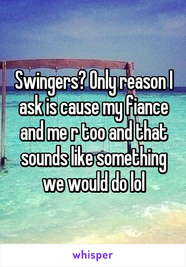 Swingers? Only reason I ask is cause my fiance and me r too and that sounds like something we would do lol