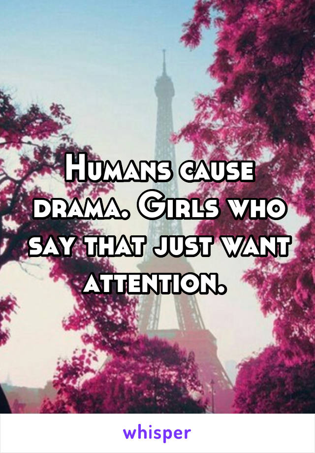 Humans cause drama. Girls who say that just want attention. 