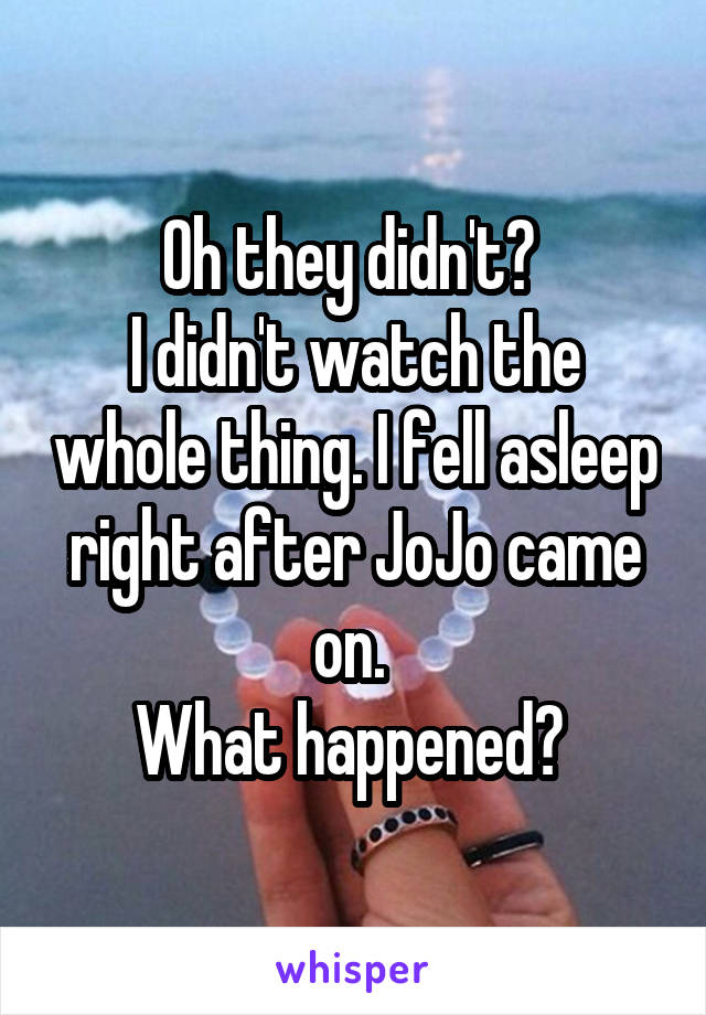 Oh they didn't? 
I didn't watch the whole thing. I fell asleep right after JoJo came on. 
What happened? 