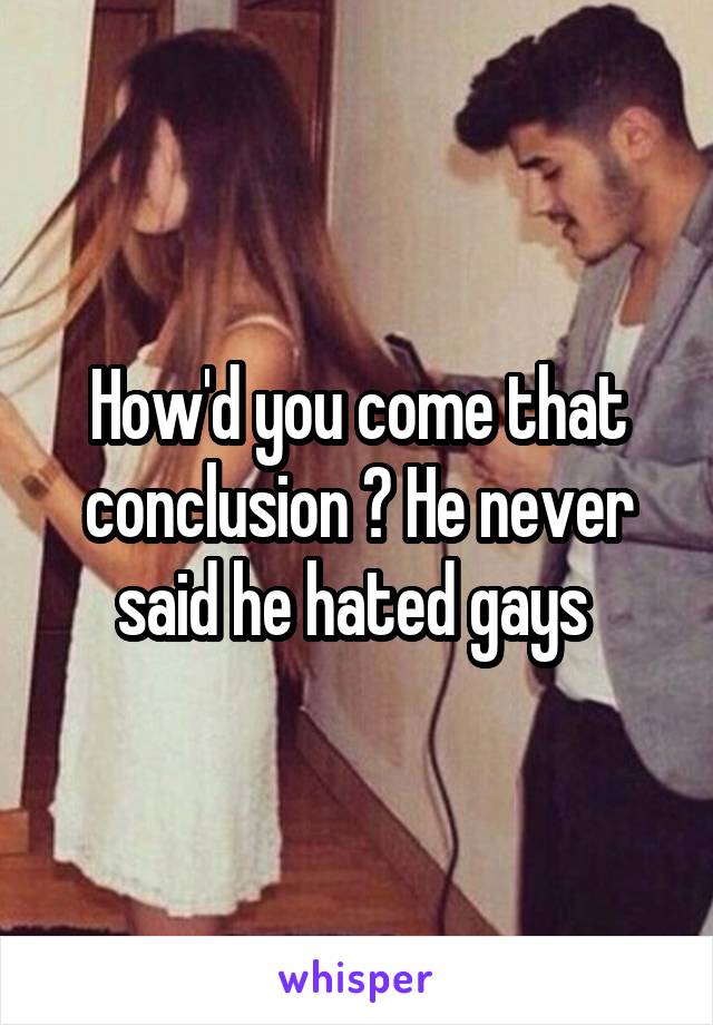 How'd you come that conclusion ? He never said he hated gays 