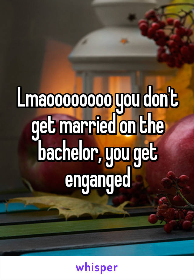 Lmaoooooooo you don't get married on the bachelor, you get enganged