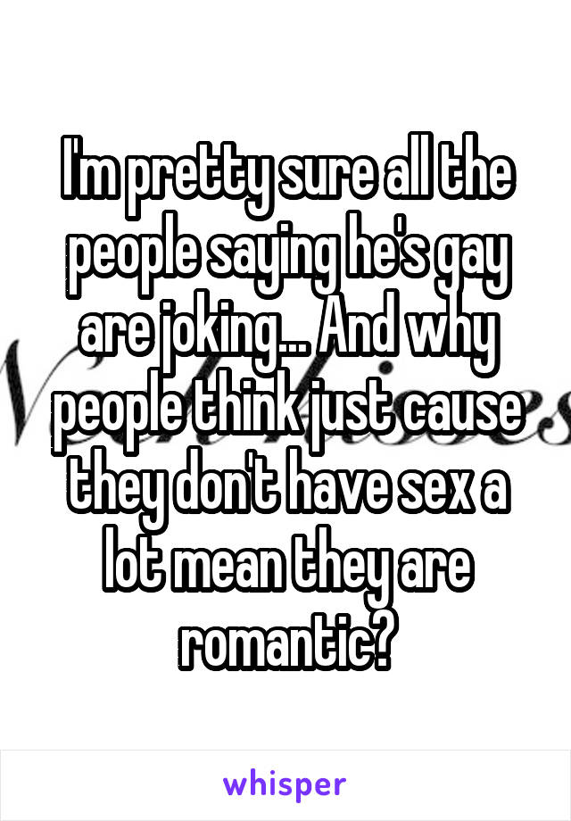 I'm pretty sure all the people saying he's gay are joking... And why people think just cause they don't have sex a lot mean they are romantic?