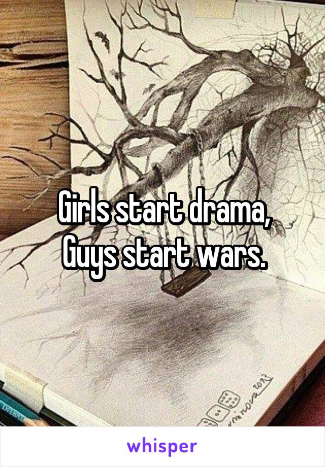 Girls start drama,
Guys start wars.