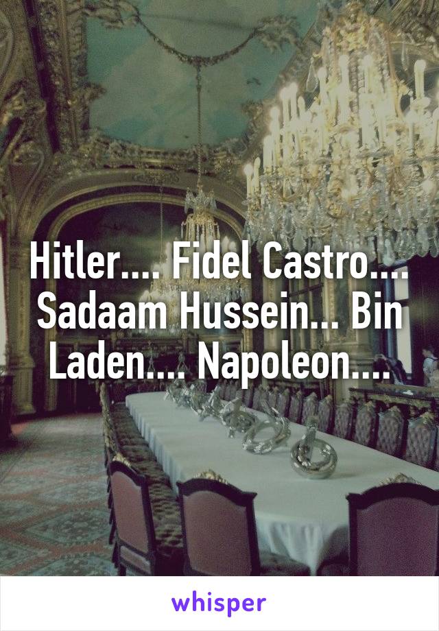 Hitler.... Fidel Castro.... Sadaam Hussein... Bin Laden.... Napoleon....